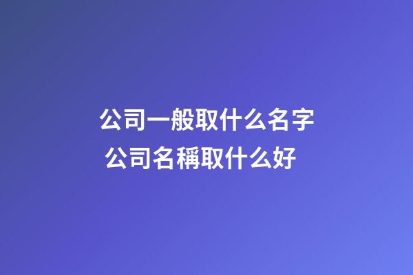 公司一般取什么名字 公司名稱取什么好-第1張-公司起名-玄機派
